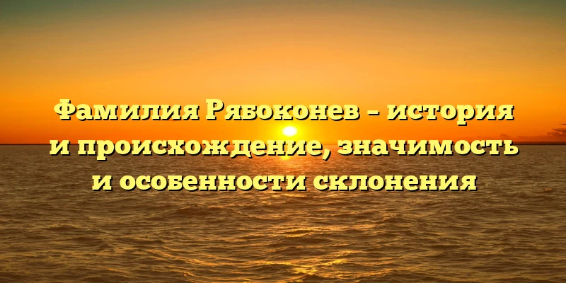 Фамилия Рябоконев – история и происхождение, значимость и особенности склонения Фамилия Рябоконев – история и происхождение, значимость и особенности склонения