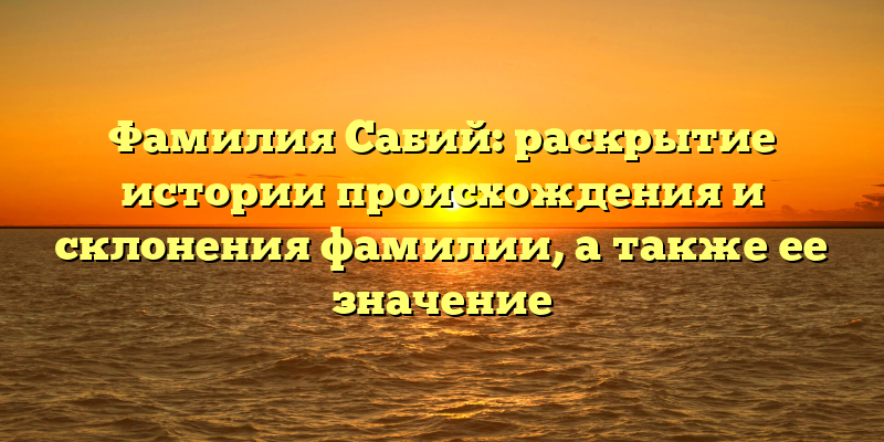 Фамилия Сабий: раскрытие истории происхождения и склонения фамилии, а также ее значение