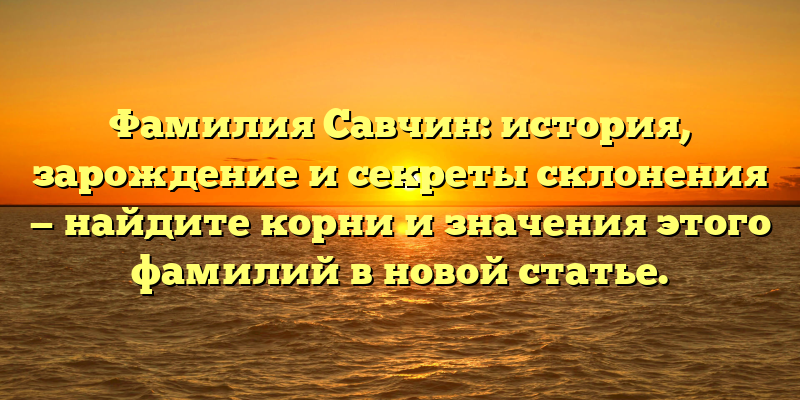 Фамилия Савчин: история, зарождение и секреты склонения — найдите корни и значения этого фамилий в новой статье.