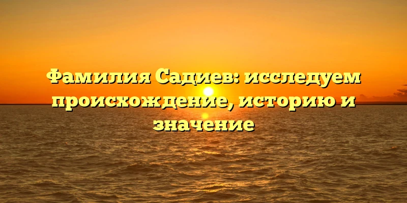 Фамилия Садиев: исследуем происхождение, историю и значение Фамилия Садиев: исследуем происхождение, историю и значение