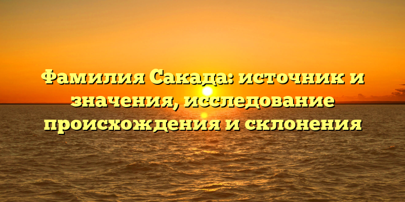 Фамилия Сакада: источник и значения, исследование происхождения и склонения