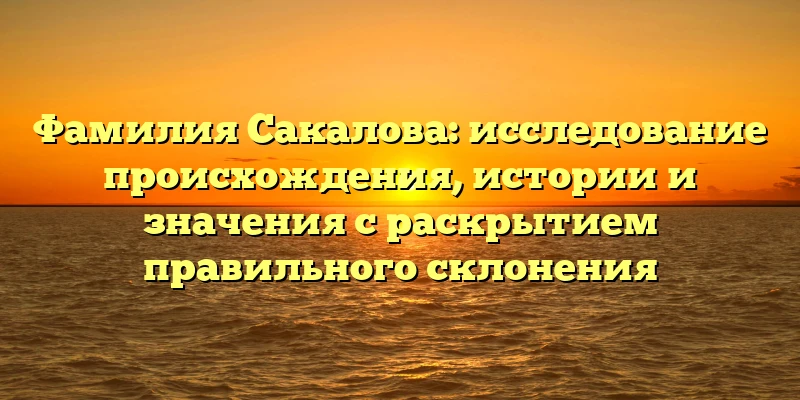 Фамилия Сакалова: исследование происхождения, истории и значения с раскрытием правильного склонения Фамилия Сакалова: исследование происхождения, истории и значения с раскрытием правильного склонения