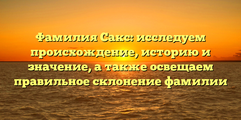 Фамилия Сакс: исследуем происхождение, историю и значение, а также освещаем правильное склонение фамилии