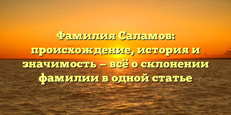 Фамилия Саламов: происхождение, история и значимость — всё о склонении фамилии в одной статье