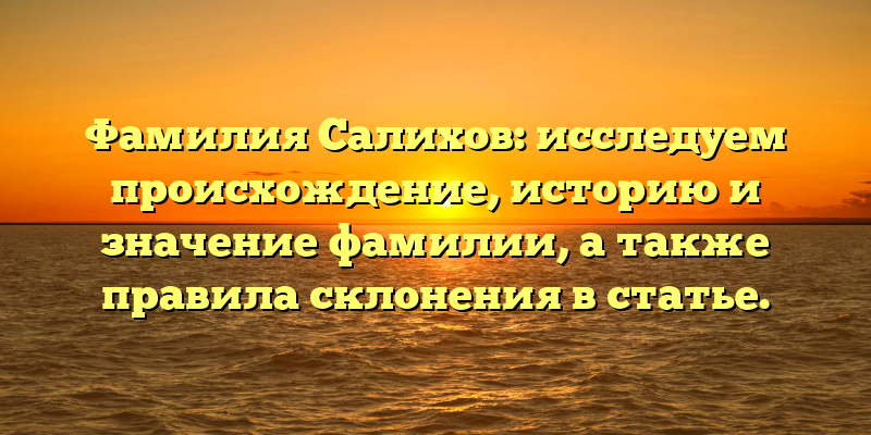 Фамилия Салихов: исследуем происхождение, историю и значение фамилии, а также правила склонения в статье.