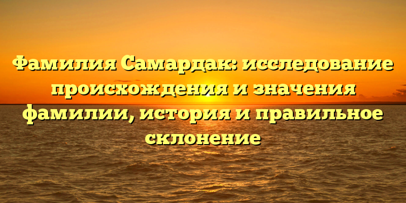 Фамилия Самардак: исследование происхождения и значения фамилии, история и правильное склонение