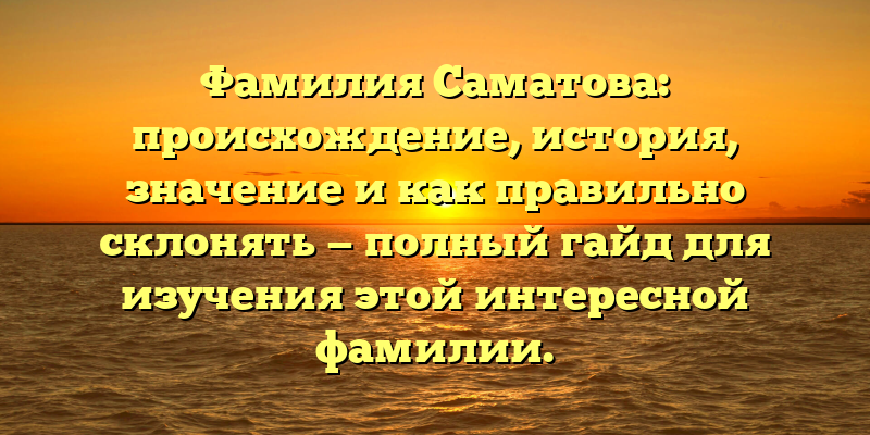 Фамилия Саматова: происхождение, история, значение и как правильно склонять — полный гайд для изучения этой интересной фамилии.