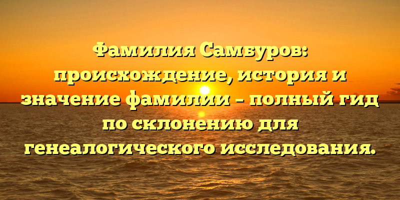 Фамилия Самбуров: происхождение, история и значение фамилии – полный гид по склонению для генеалогического исследования.