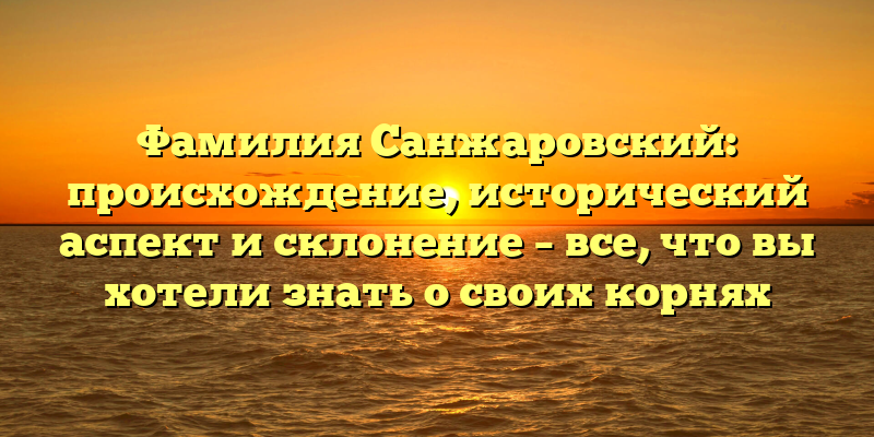 Фамилия Санжаровский: происхождение, исторический аспект и склонение – все, что вы хотели знать о своих корнях