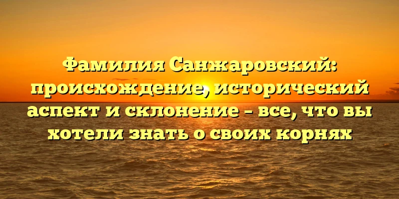 Фамилия Санжаровский: происхождение, исторический аспект и склонение – все, что вы хотели знать о своих корнях Фамилия Санжаровский: происхождение, исторический аспект и склонение – все, что вы хотели знать о своих корнях
