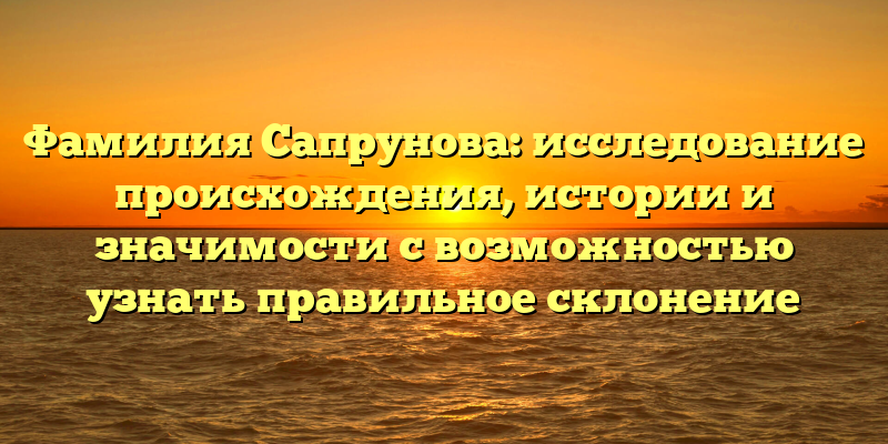 Фамилия Сапрунова: исследование происхождения, истории и значимости с возможностью узнать правильное склонение