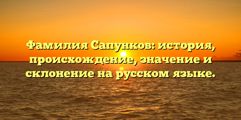 Фамилия Сапунков: история, происхождение, значение и склонение на русском языке.