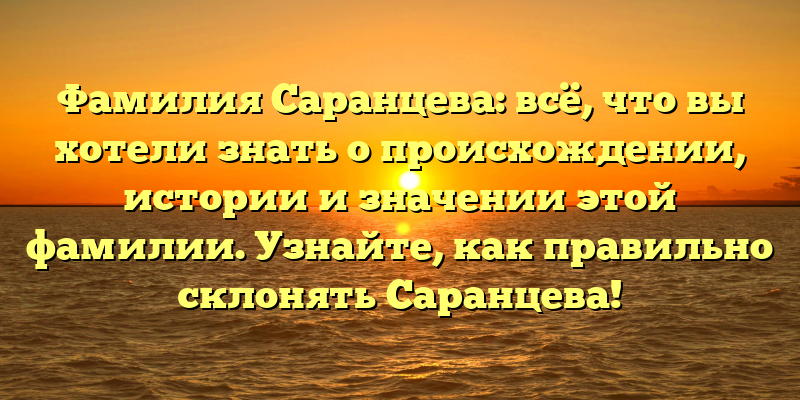 Фамилия Саранцева: всё, что вы хотели знать о происхождении, истории и значении этой фамилии. Узнайте, как правильно склонять Саранцева!