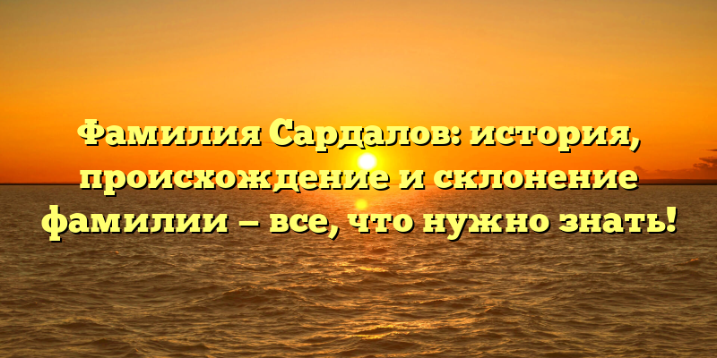 Фамилия Сардалов: история, происхождение и склонение фамилии — все, что нужно знать!
