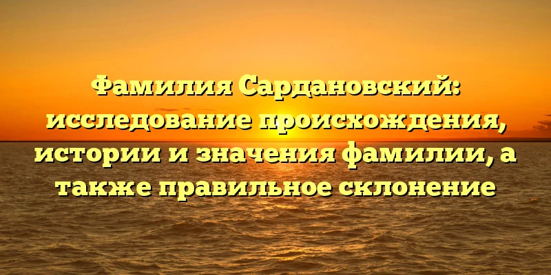 Фамилия Сардановский: исследование происхождения, истории и значения фамилии, а также правильное склонение Фамилия Сардановский: исследование происхождения, истории и значения фамилии, а также правильное склонение