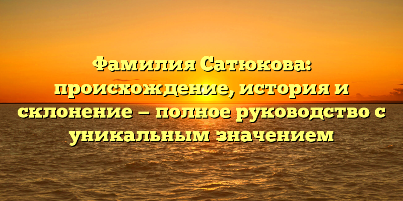 Фамилия Сатюкова: происхождение, история и склонение — полное руководство с уникальным значением