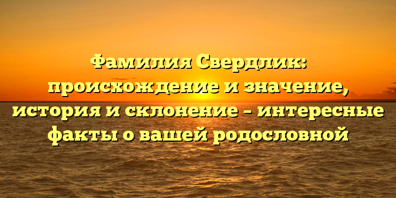 Фамилия Свердлик: происхождение и значение, история и склонение – интересные факты о вашей родословной