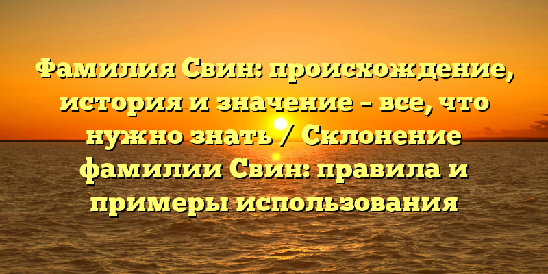 Фамилия Свин: происхождение, история и значение – все, что нужно знать / Склонение фамилии Свин: правила и примеры использования