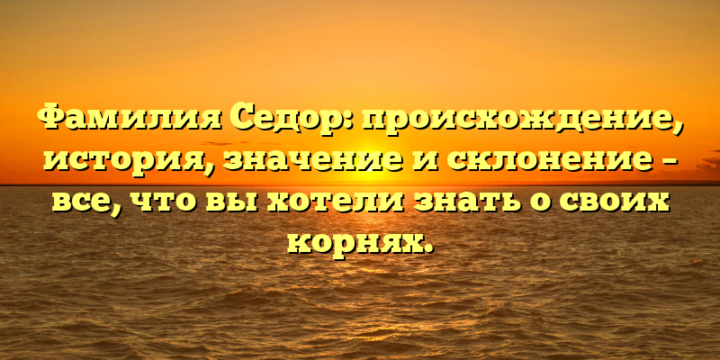Фамилия Седор: происхождение, история, значение и склонение – все, что вы хотели знать о своих корнях.