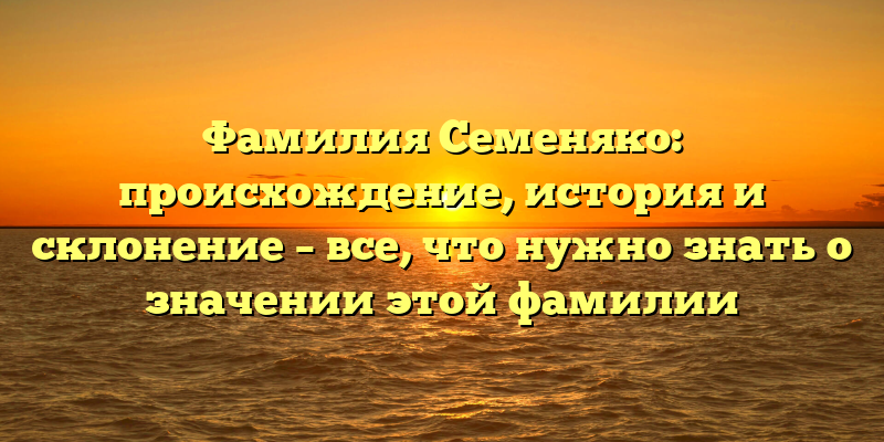 Фамилия Семеняко: происхождение, история и склонение – все, что нужно знать о значении этой фамилии
