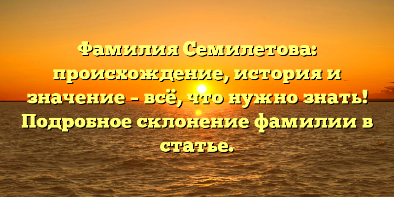 Фамилия Семилетова: происхождение, история и значение – всё, что нужно знать! Подробное склонение фамилии в статье.
