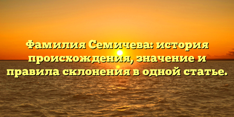 Фамилия Семичева: история происхождения, значение и правила склонения в одной статье.
