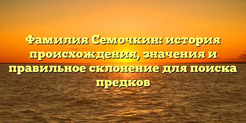 Фамилия Семочкин: история происхождения, значения и правильное склонение для поиска предков