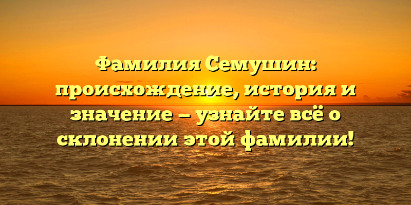 Фамилия Семушин: происхождение, история и значение — узнайте всё о склонении этой фамилии!