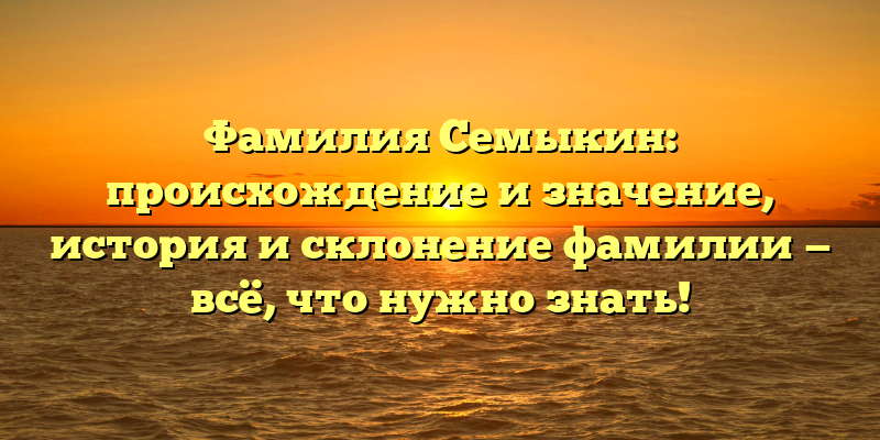 Фамилия Семыкин: происхождение и значение, история и склонение фамилии — всё, что нужно знать!