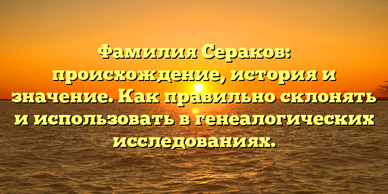 Фамилия Сераков: происхождение, история и значение. Как правильно склонять и использовать в генеалогических исследованиях.