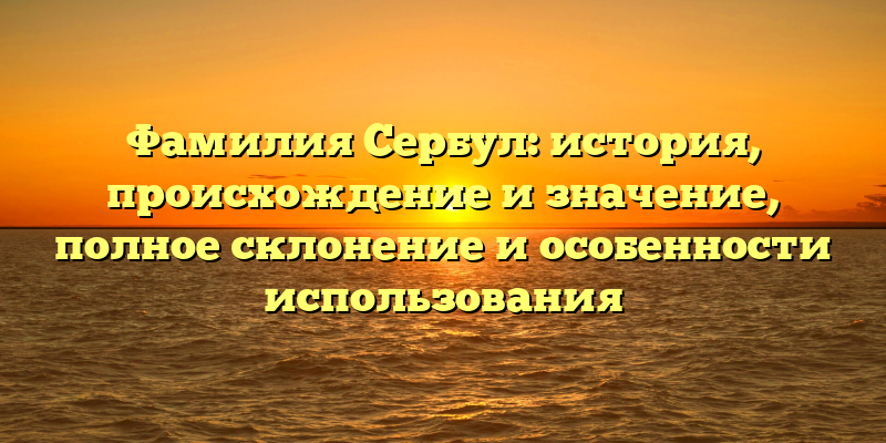 Фамилия Сербул: история, происхождение и значение, полное склонение и особенности использования