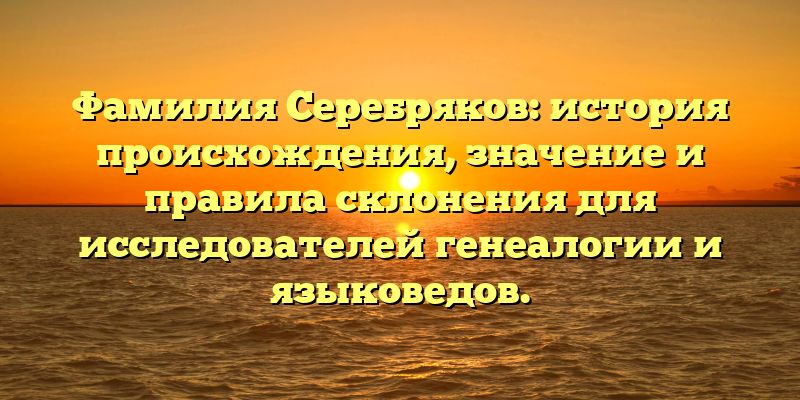 Фамилия Серебряков: история происхождения, значение и правила склонения для исследователей генеалогии и языковедов.