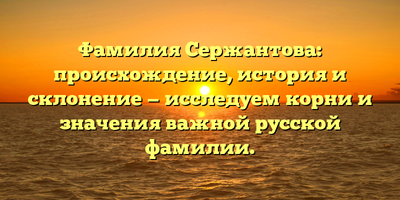 Фамилия Сержантова: происхождение, история и склонение — исследуем корни и значения важной русской фамилии.