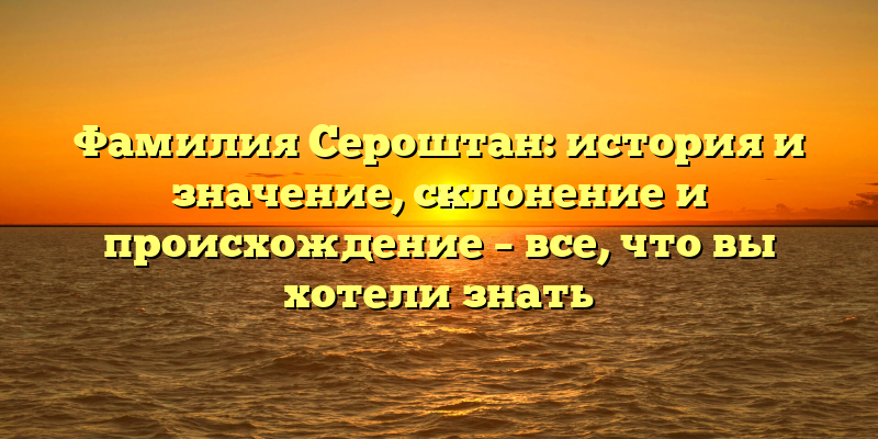 Фамилия Сероштан: история и значение, склонение и происхождение – все, что вы хотели знать