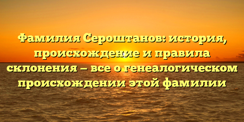 Фамилия Сероштанов: история, происхождение и правила склонения — все о генеалогическом происхождении этой фамилии