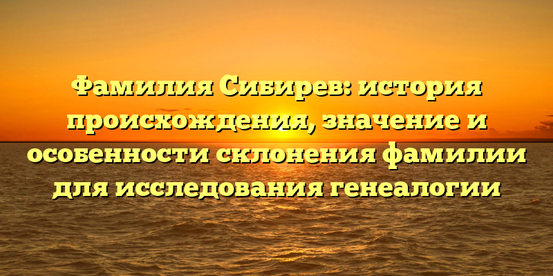Фамилия Сибирев: история происхождения, значение и особенности склонения фамилии для исследования генеалогии