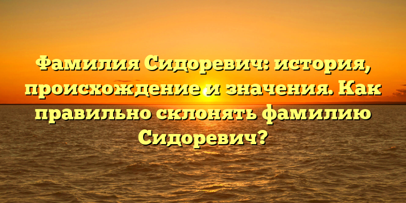 Фамилия Сидоревич: история, происхождение и значения. Как правильно склонять фамилию Сидоревич?