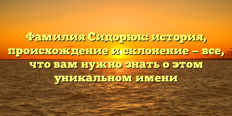 Фамилия Сидорюк: история, происхождение и склонение — все, что вам нужно знать о этом уникальном имени