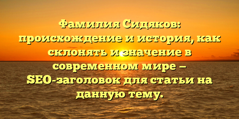 Фамилия Сидяков: происхождение и история, как склонять и значение в современном мире — SEO-заголовок для статьи на данную тему.
