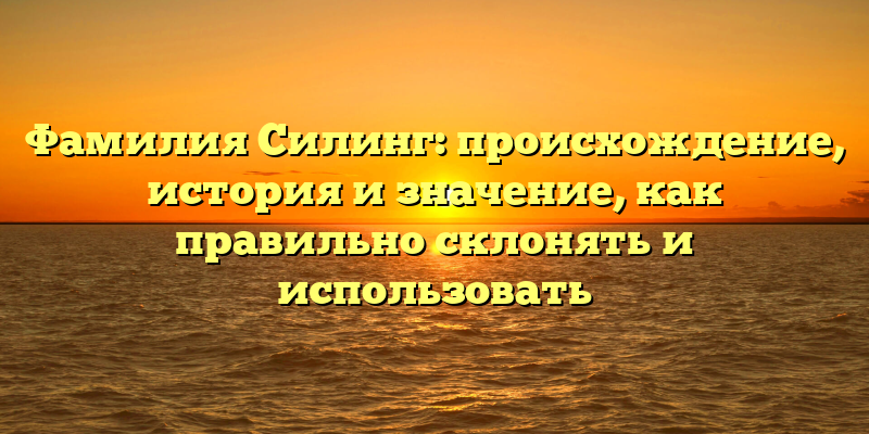 Фамилия Силинг: происхождение, история и значение, как правильно склонять и использовать