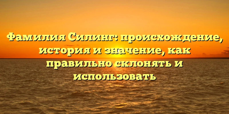 Фамилия Силинг: происхождение, история и значение, как правильно склонять и использовать