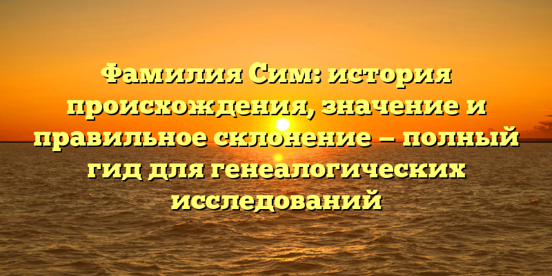 Фамилия Сим: история происхождения, значение и правильное склонение — полный гид для генеалогических исследований