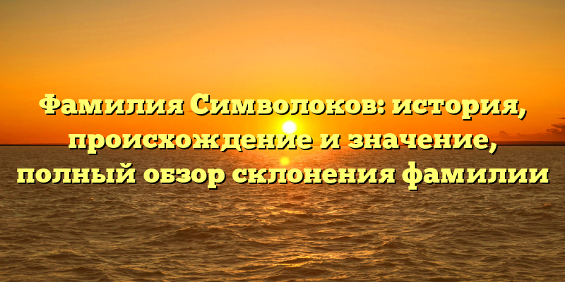 Фамилия Символоков: история, происхождение и значение, полный обзор склонения фамилии