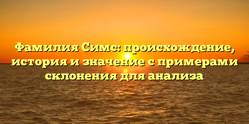 Фамилия Симс: происхождение, история и значение с примерами склонения для анализа