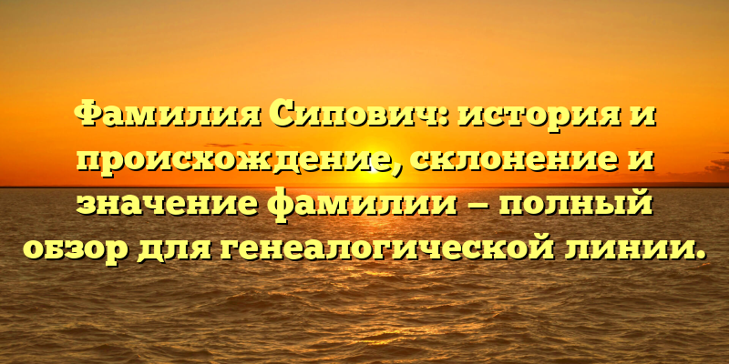 Фамилия Сипович: история и происхождение, склонение и значение фамилии — полный обзор для генеалогической линии.