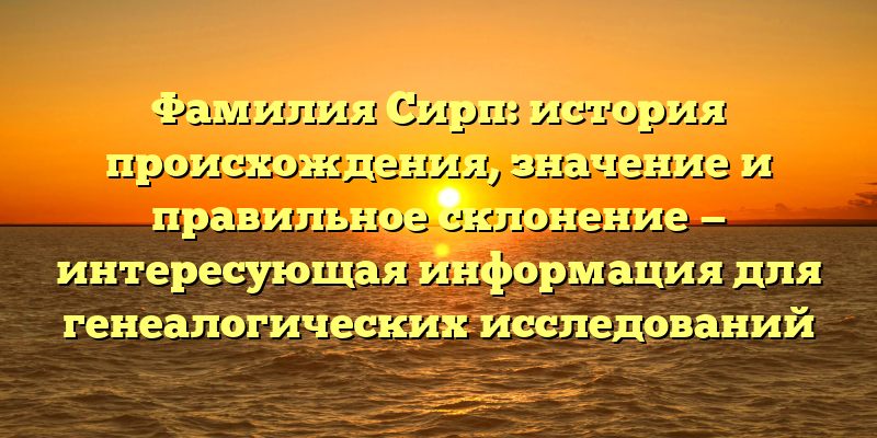 Фамилия Сирп: история происхождения, значение и правильное склонение — интересующая информация для генеалогических исследований
