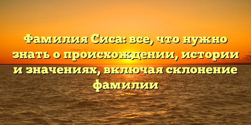 Фамилия Сиса: все, что нужно знать о происхождении, истории и значениях, включая склонение фамилии