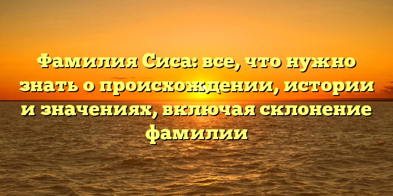 Фамилия Сиса: все, что нужно знать о происхождении, истории и значениях, включая склонение фамилии Фамилия Сиса: все, что нужно знать о происхождении, истории и значениях, включая склонение фамилии