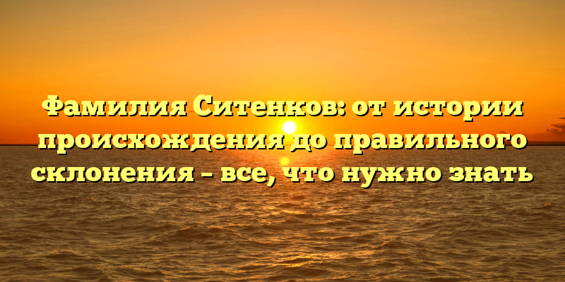 Фамилия Ситенков: от истории происхождения до правильного склонения – все, что нужно знать