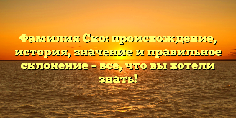 Фамилия Ско: происхождение, история, значение и правильное склонение – все, что вы хотели знать!